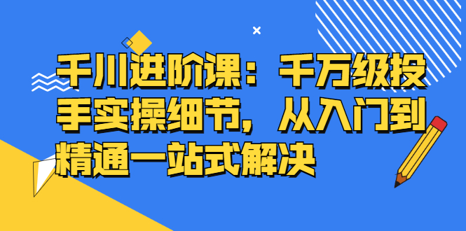 千川进阶课：千万级投手实操细节，从入门到精通一站式解决_抖汇吧