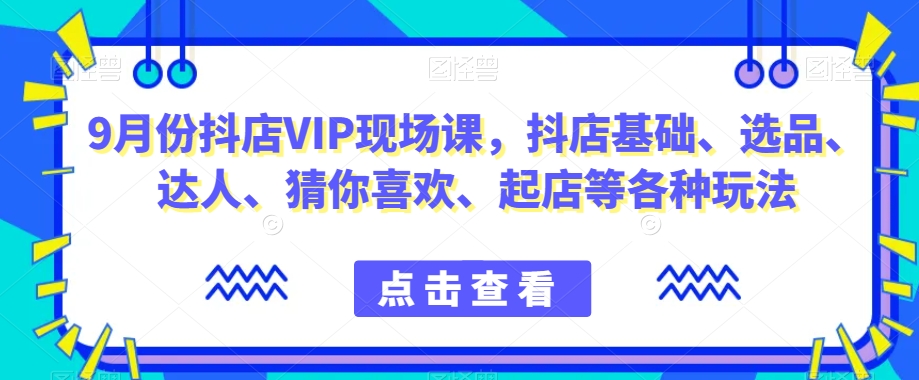 抖音小店增长秘籍！9月份抖店VIP现场课，教你玩转小店基础、选品、达人等各种玩法_抖汇吧