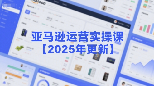 亚马逊运营实操课【2025年更新】主要内容包括亚马逊选品策略解析，选品重点方法、新品口诀必学等_抖汇吧