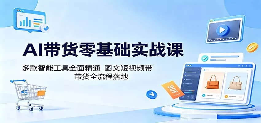 AI带货零基础实战课：多款智能工具全面精通，图文短视频带货全流程落地_抖汇吧