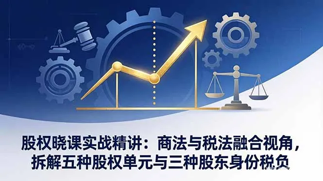 股权晓课实战精讲：商法与税法融合视角，拆解五种股权单元与三种股东身份税负_抖汇吧