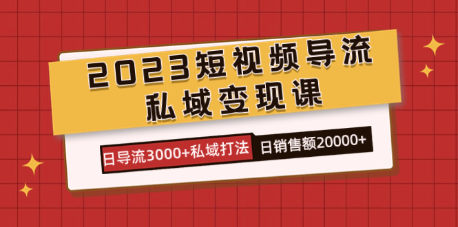 2023短视频导流·私域变现课，日导流3000+私域打法  日销售额2w+_抖汇吧