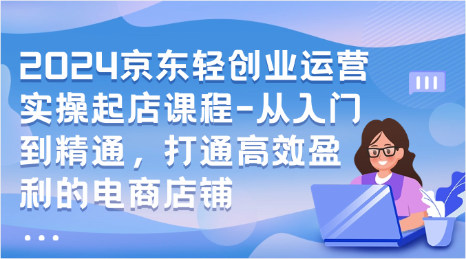 2024京东轻创业运营实操起店课程-从入门到精通，打通高效盈利的电商店铺_抖汇吧