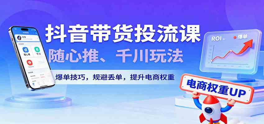 抖音带货投流课，随心推、千川玩法，爆单技巧，规避丢单，提升电商权重_抖汇吧