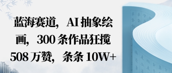 蓝海赛道，AI抽象绘画，300条作品狂揽508W赞，条条10W+，手残党10分钟出爆款，错过真亏_抖汇吧