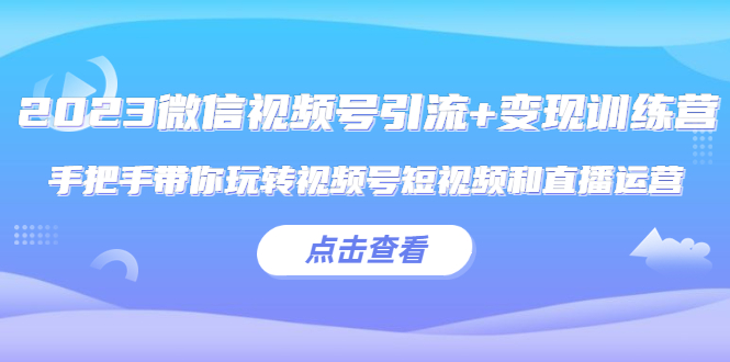 2023微信视频号引流+变现训练营：手把手带你玩转视频号短视频和直播运营!_抖汇吧