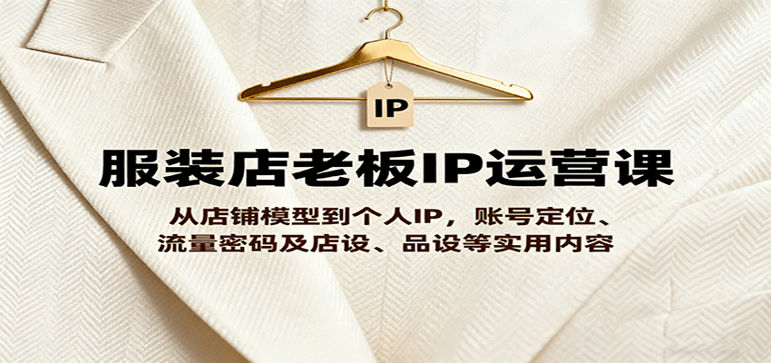服装店老板IP运营课，从店铺模型到个人IP，账号定位、流量密码及店设、品设等实用内容_抖汇吧