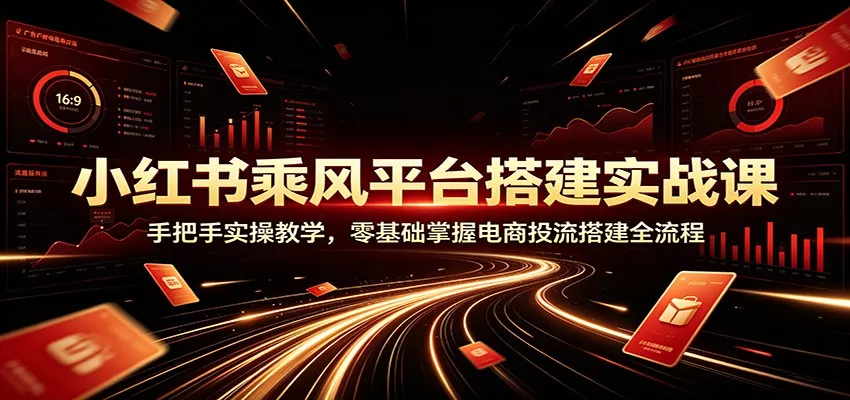 小红书乘风平台搭建实战课：手把手实操教学，零基础掌握电商投流搭建全流程_抖汇吧