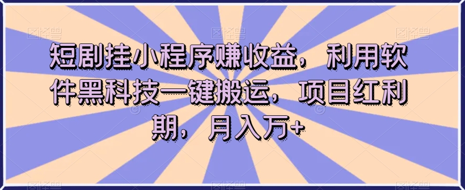 短剧挂小程序赚收益，利用软件黑科技一键搬运，项目红利期，月入万+【揭秘】_抖汇吧