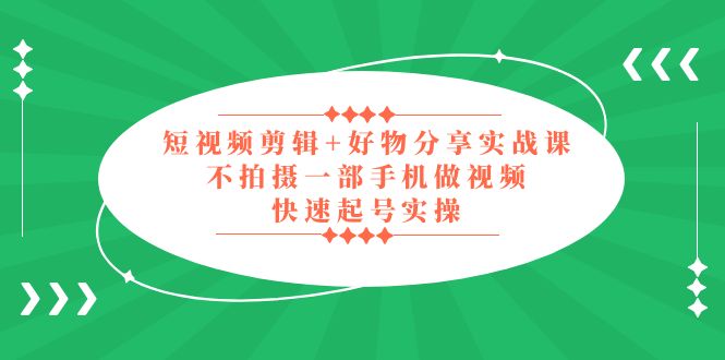 短视频剪辑+好物分享实战课，无需拍摄一部手机做视频，快速起号实操！_抖汇吧