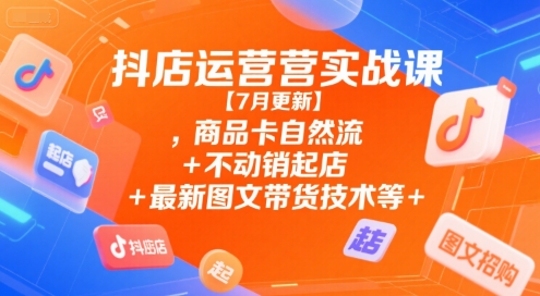 抖店运营实战课【7月更新】,商品卡自然流+不动销起店+最新图文带货技术等_抖汇吧
