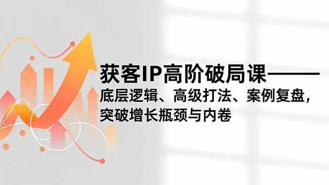 获客IP高阶破局课，底层逻辑、高级打法、案例复盘，突破增长瓶颈与内卷_抖汇吧