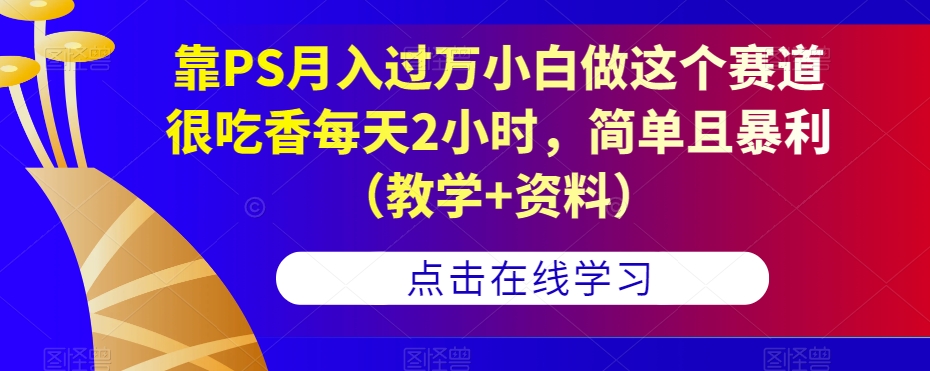 靠PS月入过万小白做这个赛道很吃香每天2小时，简单且暴利（教学+资料）_抖汇吧