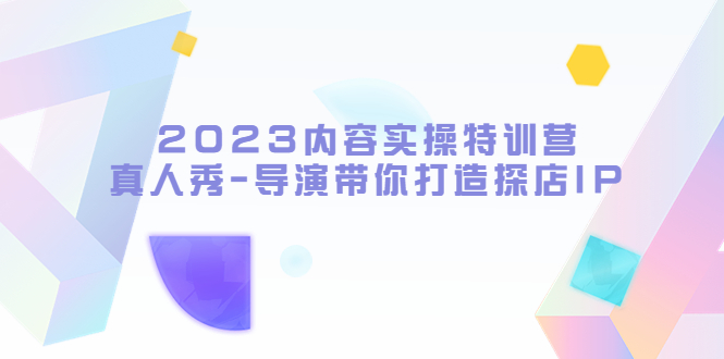 2023内容实操特训营，真人秀-导演带你打造探店IP_抖汇吧