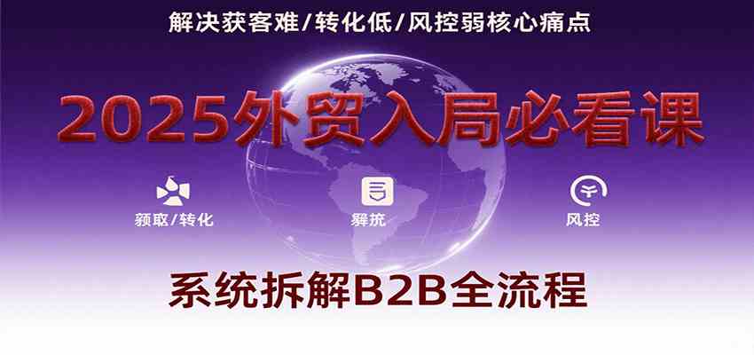 2025外贸入局必看课，系统拆解B2B全流程，解决获客难、转化低、风控弱等核心痛点_抖汇吧