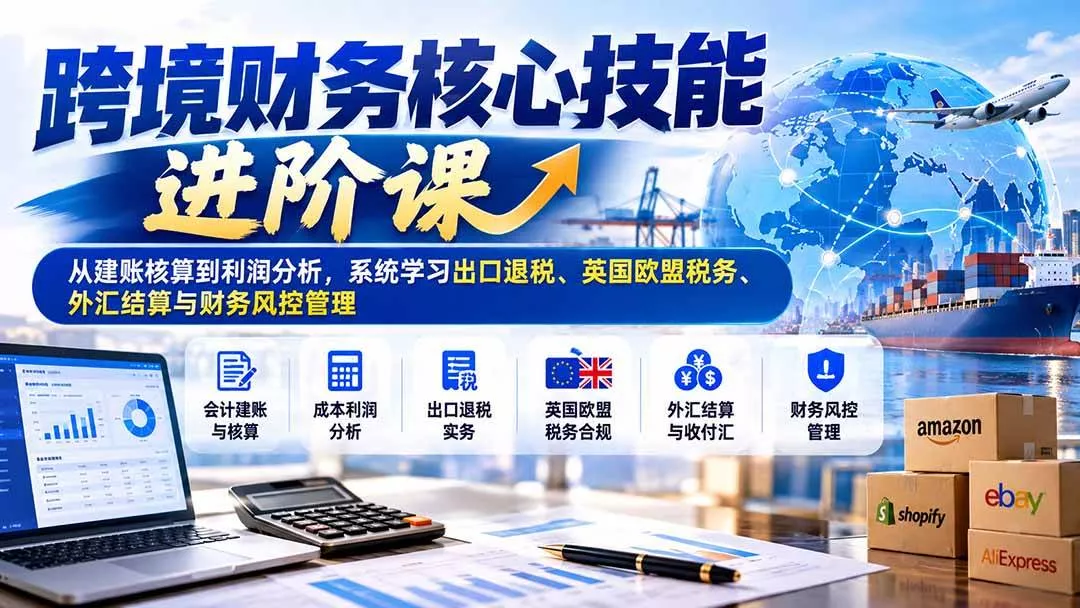 （21075期）跨境财务核心技能进阶课：从建账核算到利润分析，系统学习出口退税、英国欧盟税务、外汇结算与财务风控管理_抖汇吧