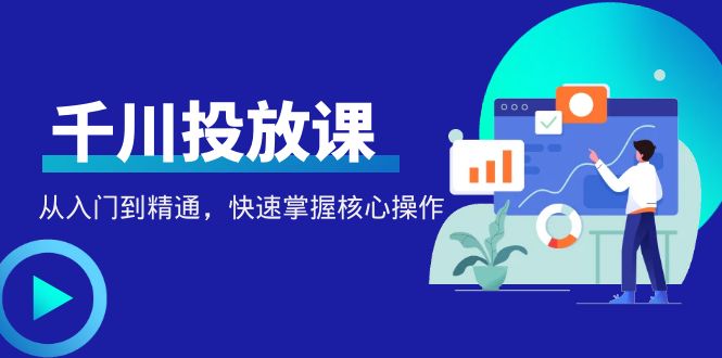 千万级直播操盘手带你玩转千川投放：从入门到精通，快速掌握核心操作_抖汇吧