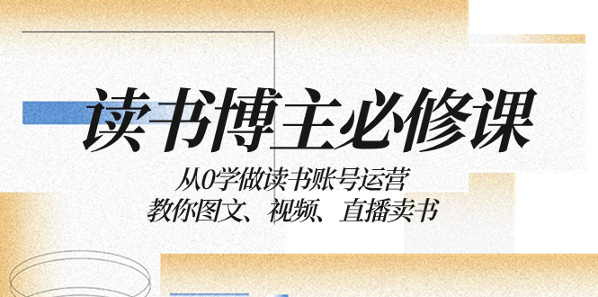 读书博主的必修课：从零开始学习运营读书账号，教你如何通过图文、视频和直播来销售书籍。_抖汇吧