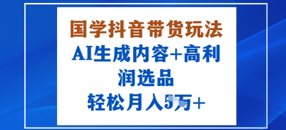 国学抖音带货玩法，AI生成内容+高利润选品，轻松月入1W+_抖汇吧