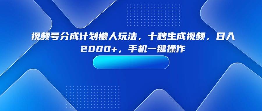 （15932期）视频号分成计划懒人玩法，十秒生成视频，日入2000+，手机一键操作_抖汇吧