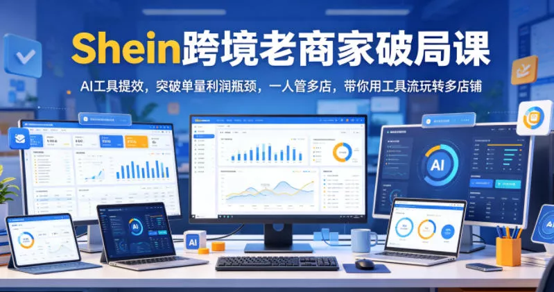 Shein跨境老商家破局课，AI工具提效，突破单量利润瓶颈，一人管多店，带你用工具流玩转多店铺_抖汇吧