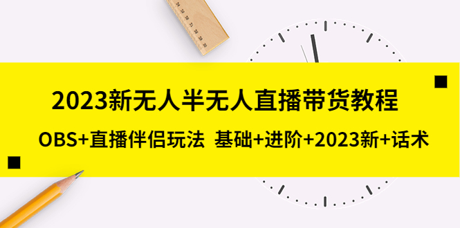 2023新无人半无人直播带货教程，OBS+直播伴侣玩法 基础+进阶+2023新+话术_抖汇吧