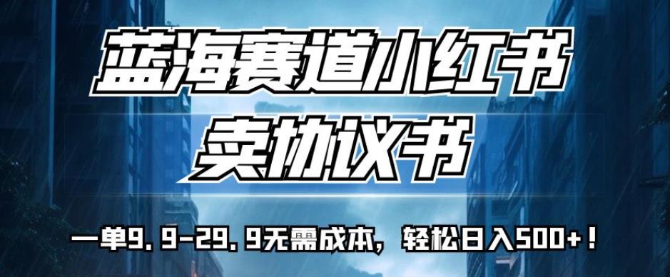 蓝海赛道小红书卖协议书，一单9.9-29.9无需成本，轻松日入500+!【揭秘】_抖汇吧