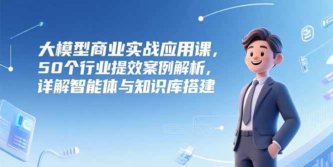 （15274期）大模型商业实战应用课，50个行业提效案例解析，详解智能体与知识库搭建_抖汇吧
