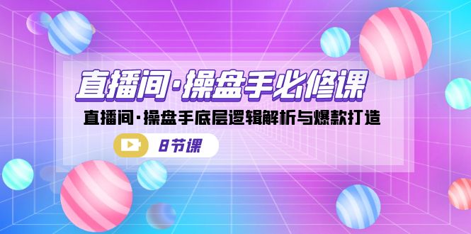 直播间·操盘手必修课：直播间·操盘手底层逻辑解析与爆款打造（8节课）_抖汇吧