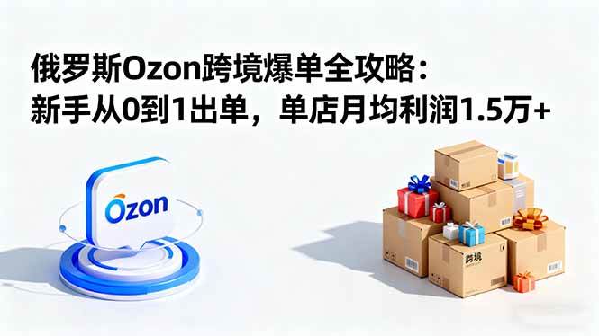 （16274期）俄罗斯Ozon跨境爆单全攻略：新手从0到1出单，单店月均利润1.5万+_抖汇吧