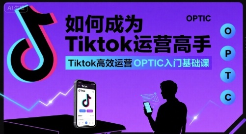 如何成为Tiktok运营高手，Tiktok高效运营OPTIC入门基础课_抖汇吧