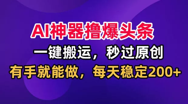 AI神器撸爆头条,一键搬运,秒过原创,有手就能做,每天稳定200+【揭秘】