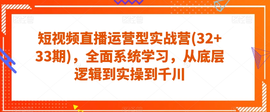 短视频直播运营型实战营(32+33期)，全面系统学习，从底层逻辑到实操到千川_抖汇吧