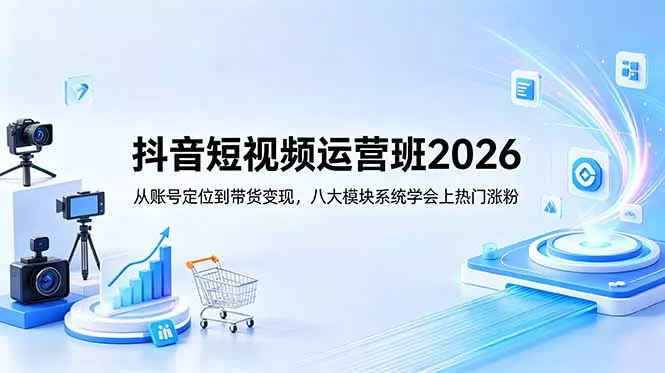 抖音短视频运营班2026：从账号定位到带货变现，八大模块系统学会上热门涨粉_抖汇吧