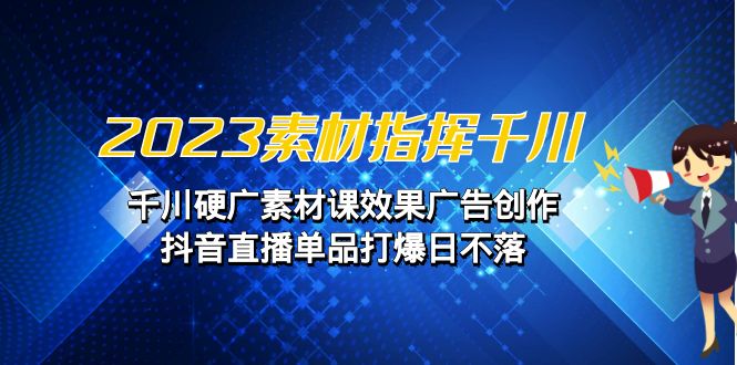 2023素材指挥千川，千川硬广素材课效果广告创作，抖音直播单品打爆日不落_抖汇吧
