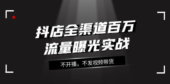 抖店全渠道实战课程：百万流量曝光，玩转全渠道营销（16节课）_抖汇吧