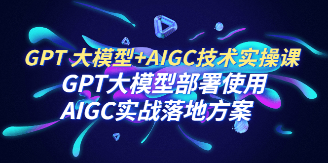 GPT 大模型+AIGC技术实操课：GPT 大模型部署使用 AIGC实战落地方案_抖汇吧