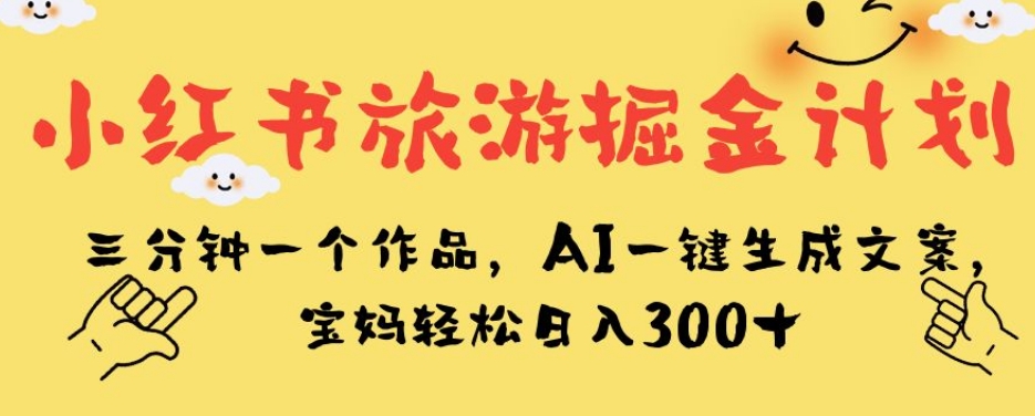 小红书旅游掘金计划，三分钟一个作品，AI一键生成文案，宝妈轻松日入300+【揭秘】_抖汇吧
