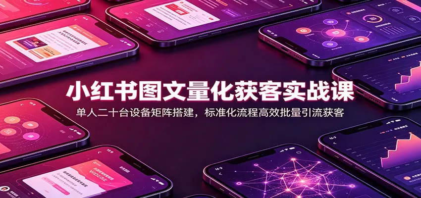 小红书图文量化获客实战课:单人二十台设备矩阵搭建,标准化流程高效批量引流获客_抖汇吧