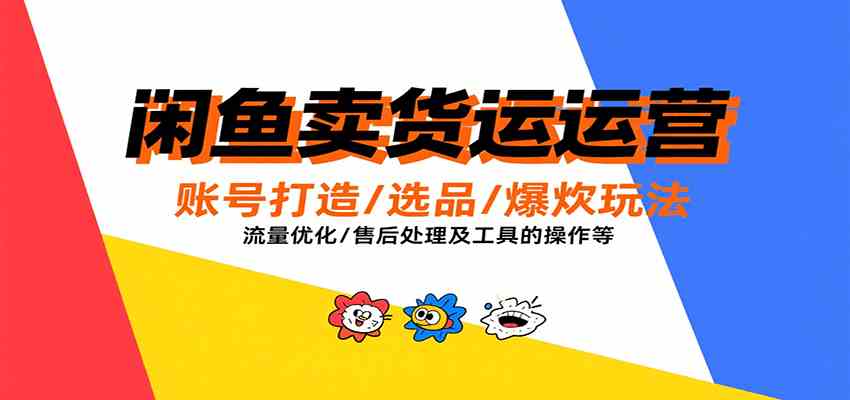 闲鱼卖货运营，账号打造/选品/爆款玩法/流量优化/售后处理及工具实操等_抖汇吧