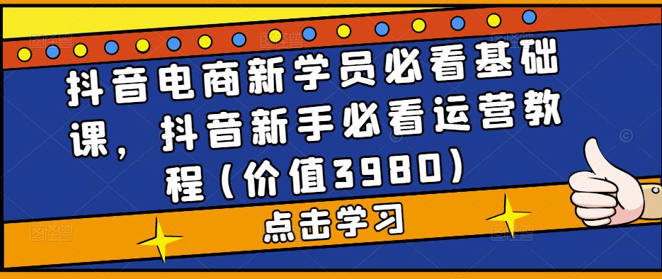 抖音电商新学员必看基础课，抖音新手必看运营教程(价值3980)_抖汇吧