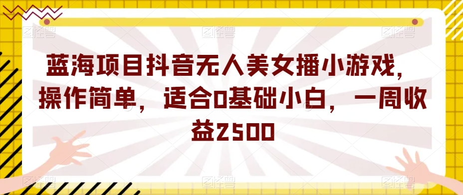 蓝海项目抖音无人美女播小游戏，操作简单，适合0基础小白，一周收益2500【揭秘】_抖汇吧