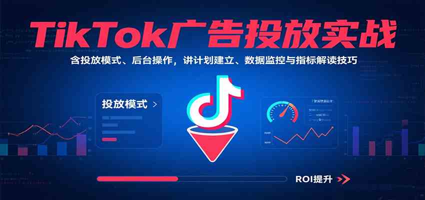 TikTok广告投放实战，含投放模式、后台操作，讲计划建立、数据监控与指标解读技巧_抖汇吧