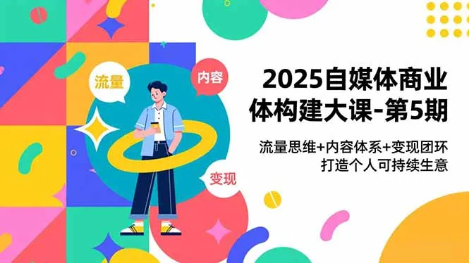 2025自媒体商业体构建大课-第5期,流量思维+内容体系+变现闭环,打造个人可持续生意_抖汇吧