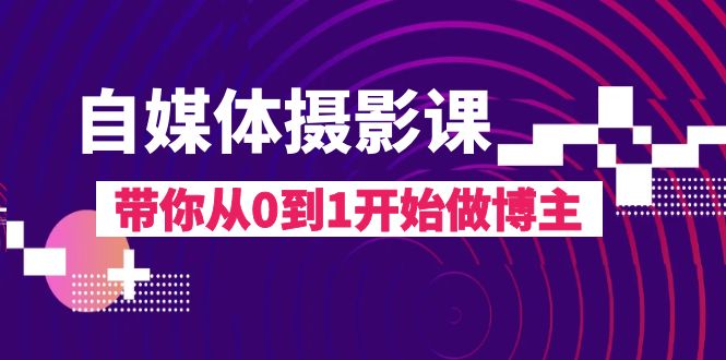 自媒体摄影课，带你从0到1开始做博主（17节课）_抖汇吧