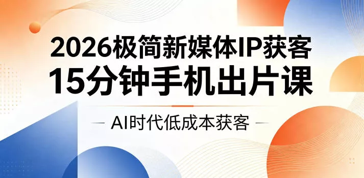 2026极简新媒体IP获客，15分钟手机出片课，AI时代低成本获客_抖汇吧
