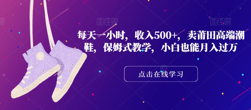 莆田高端潮鞋：每天一小时收入500+，保姆式教学，小白也能月入过万！_抖汇吧