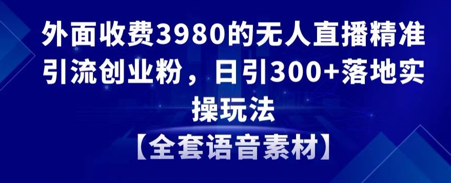 无人直播精准引流创业粉，日引300+落地实操玩法【全套语音素材】【外面收费3980】_抖汇吧