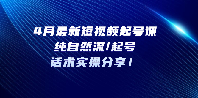 4月最新短视频起号课：纯自然流/起号，话术实操分享！_抖汇吧