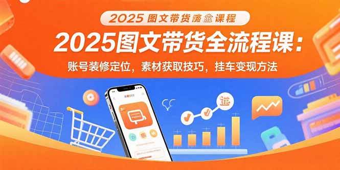 （15716期）2025图文带货全流程课：账号装修定位，素材获取技巧，挂车变现方法_抖汇吧